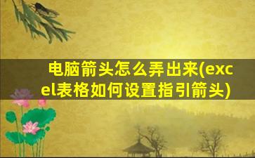 电脑箭头怎么弄出来(excel表格如何设置指引箭头)