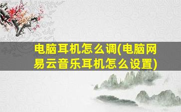 电脑耳机怎么调(电脑网易云音乐耳机怎么设置)