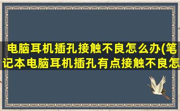 电脑耳机插孔接触不良怎么办(笔记本电脑耳机插孔有点接触不良怎么办)