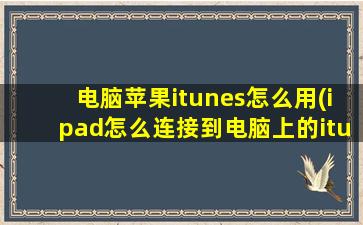 电脑苹果itunes怎么用(ipad怎么连接到电脑上的itunes)