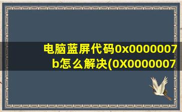 电脑蓝屏代码0x0000007b怎么解决(0X0000007B怎么解决)