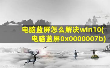 电脑蓝屏怎么解决win10(电脑蓝屏0x0000007b)