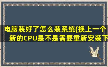 电脑装好了怎么装系统(换上一个新的CPU是不是需要重新安装下系统呢)