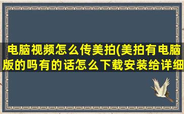 电脑视频怎么传美拍(美拍有电脑版的吗有的话怎么下载安装给详细教程)