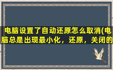 电脑设置了自动还原怎么取消(电脑总是出现最小化，还原，关闭的窗口.是为什么)