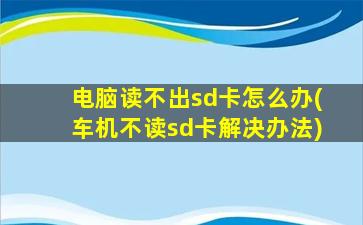 电脑读不出sd卡怎么办(车机不读sd卡解决办法)