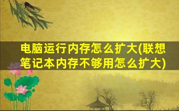 电脑运行内存怎么扩大(联想笔记本内存不够用怎么扩大)