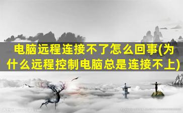 电脑远程连接不了怎么回事(为什么远程控制电脑总是连接不上)