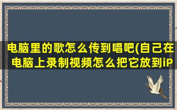 电脑里的歌怎么传到唱吧(自己在电脑上录制视频怎么把它放到iPhone唱吧里面)