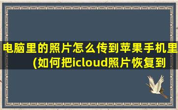 电脑里的照片怎么传到苹果手机里(如何把icloud照片恢复到手机相册)