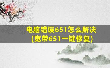 电脑错误651怎么解决(宽带651一键修复)