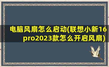 电脑风扇怎么启动(联想小新16pro2023款怎么开启风扇)