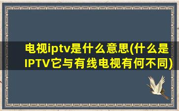 电视iptv是什么意思(什么是IPTV它与有线电视有何不同)