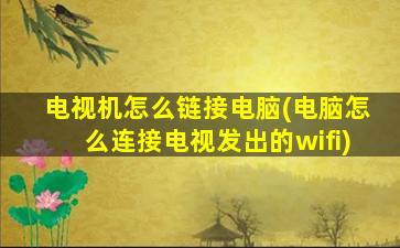 电视机怎么链接电脑(电脑怎么连接电视发出的wifi)