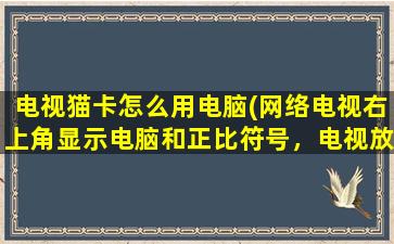 电视猫卡怎么用电脑(网络电视右上角显示电脑和正比符号，电视放不出图像不知咋回事，求师傅)