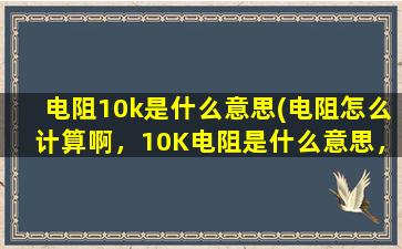 电阻10k是什么意思(电阻怎么计算啊，10K电阻是什么意思，于电压V的关系)