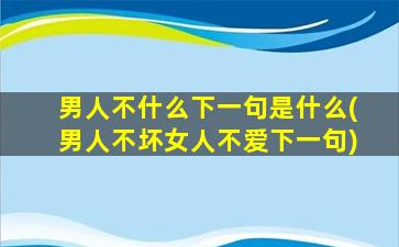 男人不什么下一句是什么(男人不坏女人不爱下一句)