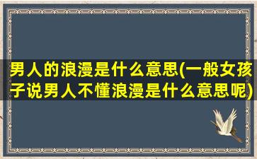 男人的浪漫是什么意思(一般女孩子说男人不懂浪漫是什么意思呢)