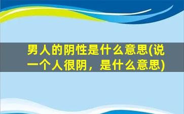 男人的阴性是什么意思(说一个人很阴，是什么意思)