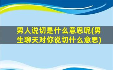 男人说切是什么意思呢(男生聊天对你说切什么意思)