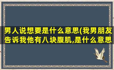 男人说想要是什么意思(我男朋友告诉我他有八块腹肌,是什么意思)