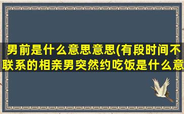 男前是什么意思意思(有段时间不联系的相亲男突然约吃饭是什么意思)