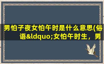 男怕子夜女怕午时是什么意思(俗语“女怕午时生，男怕子夜临”是什么意思)