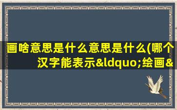 画啥意思是什么意思是什么(哪个汉字能表示“绘画”的意思)