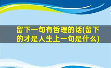 留下一句有哲理的话(留下的才是人生上一句是什么)