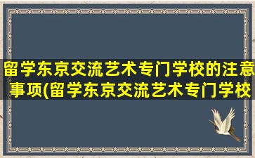 留学东京交流艺术专门学校的注意事项(留学东京交流艺术专门学校的注意事项有)