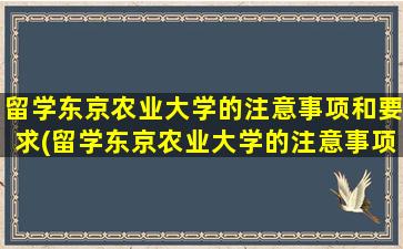 留学东京农业大学的注意事项和要求(留学东京农业大学的注意事项及要求)