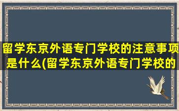 留学东京外语专门学校的注意事项是什么(留学东京外语专门学校的注意事项)