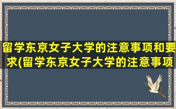 留学东京女子大学的注意事项和要求(留学东京女子大学的注意事项及要求)