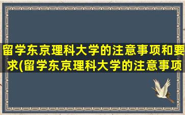 留学东京理科大学的注意事项和要求(留学东京理科大学的注意事项及要求)