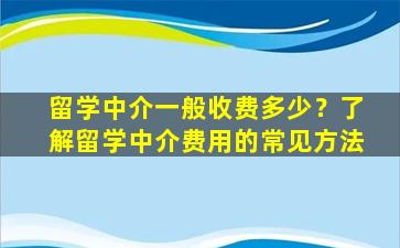 留学中介一般收费多少？了解留学中介费用的常见方法