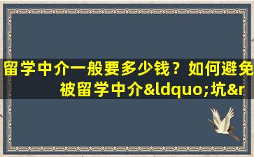 留学中介一般要多少钱？如何避免被留学中介“坑”！