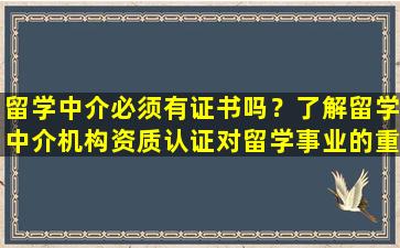 留学中介必须有证书吗？了解留学中介机构资质认证对留学事业的重要性