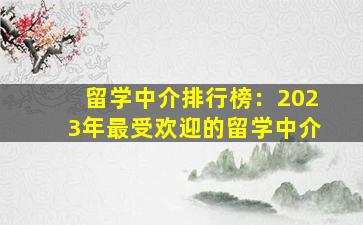 留学中介排行榜：2023年最受欢迎的留学中介