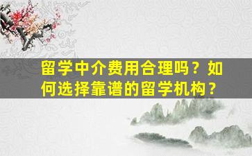 留学中介费用合理吗？如何选择靠谱的留学机构？