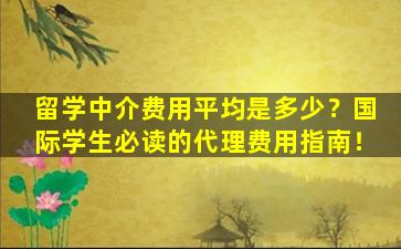 留学中介费用平均是多少？国际学生必读的代理费用指南！