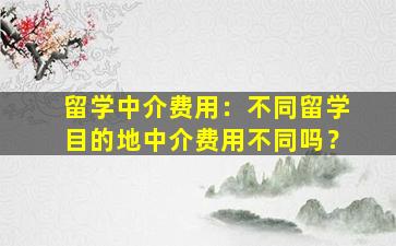 留学中介费用：不同留学目的地中介费用不同吗？