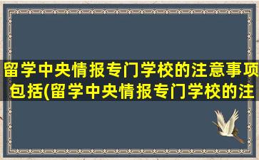 留学中央情报专门学校的注意事项包括(留学中央情报专门学校的注意事项是什么)