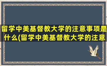 留学中美基督教大学的注意事项是什么(留学中美基督教大学的注意事项)