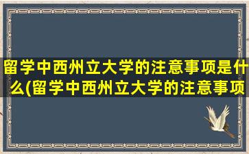 留学中西州立大学的注意事项是什么(留学中西州立大学的注意事项包括)