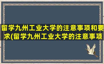 留学九州工业大学的注意事项和要求(留学九州工业大学的注意事项及要求)