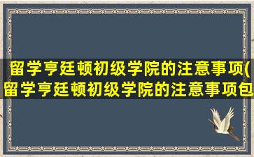 留学亨廷顿初级学院的注意事项(留学亨廷顿初级学院的注意事项包括)