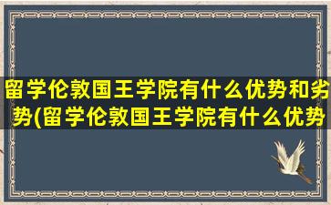 留学伦敦国王学院有什么优势和劣势(留学伦敦国王学院有什么优势专业)