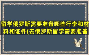 留学俄罗斯需要准备哪些行李和材料和证件(去俄罗斯留学需要准备什么行李)