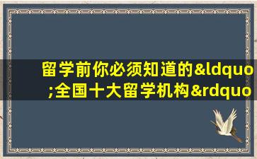 留学前你必须知道的“全国十大留学机构”排行榜！