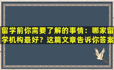 留学前你需要了解的事情：哪家留学机构最好？这篇文章告诉你答案